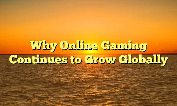 Why Online Gaming Continues to Grow Globally