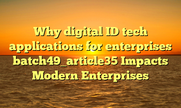 Why digital ID tech applications for enterprises batch49_article35 Impacts Modern Enterprises