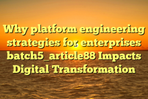Why platform engineering strategies for enterprises batch5_article88 Impacts Digital Transformation
