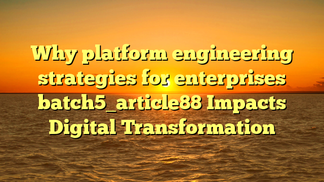 Why platform engineering strategies for enterprises batch5_article88 Impacts Digital Transformation