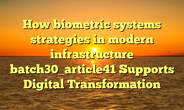 How biometric systems strategies in modern infrastructure batch30_article41 Supports Digital Transformation
