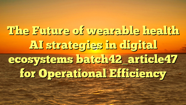 The Future of wearable health AI strategies in digital ecosystems batch42_article47 for Operational Efficiency