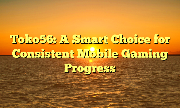Toko56: A Smart Choice for Consistent Mobile Gaming Progress