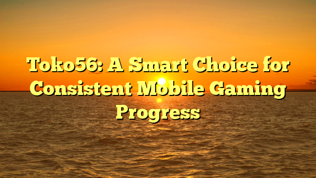Toko56: A Smart Choice for Consistent Mobile Gaming Progress