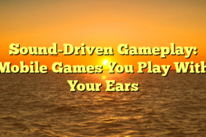 Sound-Driven Gameplay: Mobile Games You Play With Your Ears