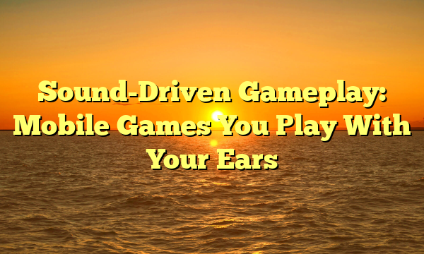 Sound-Driven Gameplay: Mobile Games You Play With Your Ears
