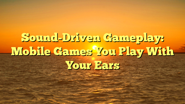 Sound-Driven Gameplay: Mobile Games You Play With Your Ears