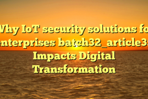 Why IoT security solutions for enterprises batch32_article35 Impacts Digital Transformation