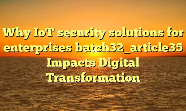 Why IoT security solutions for enterprises batch32_article35 Impacts Digital Transformation