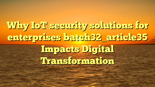 Why IoT security solutions for enterprises batch32_article35 Impacts Digital Transformation