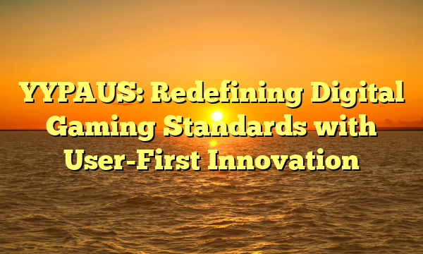 YYPAUS: Redefining Digital Gaming Standards with User-First Innovation