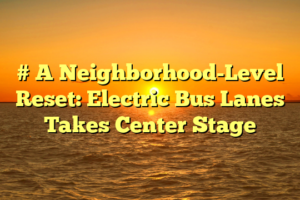 # A Neighborhood-Level Reset: Electric Bus Lanes Takes Center Stage