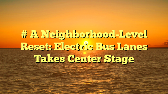 # A Neighborhood-Level Reset: Electric Bus Lanes Takes Center Stage
