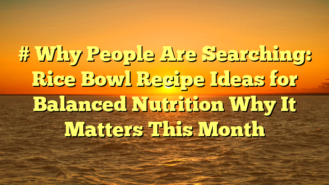 # Why People Are Searching: Rice Bowl Recipe Ideas for Balanced Nutrition Why It Matters This Month