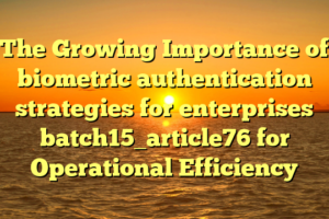 The Growing Importance of biometric authentication strategies for enterprises batch15_article76 for Operational Efficiency