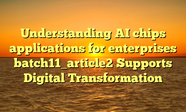 Understanding AI chips applications for enterprises batch11_article2 Supports Digital Transformation