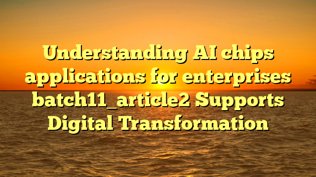 Understanding AI chips applications for enterprises batch11_article2 Supports Digital Transformation