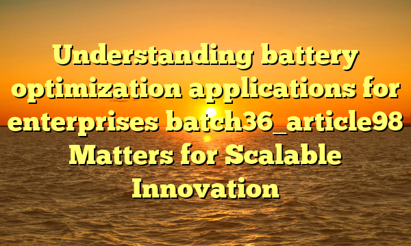 Understanding battery optimization applications for enterprises batch36_article98 Matters for Scalable Innovation