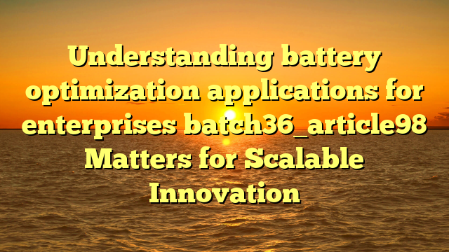 Understanding battery optimization applications for enterprises batch36_article98 Matters for Scalable Innovation