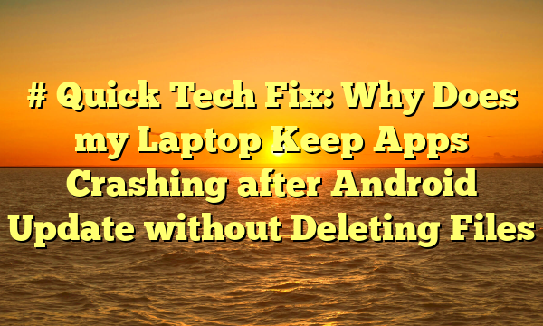 # Quick Tech Fix: Why Does my Laptop Keep Apps Crashing after Android Update without Deleting Files