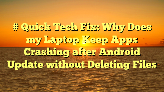 # Quick Tech Fix: Why Does my Laptop Keep Apps Crashing after Android Update without Deleting Files