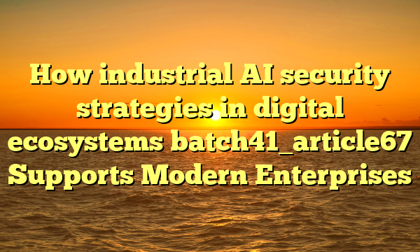 How industrial AI security strategies in digital ecosystems batch41_article67 Supports Modern Enterprises