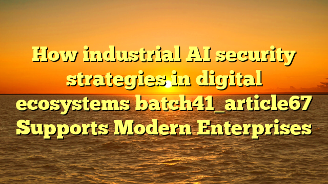 How industrial AI security strategies in digital ecosystems batch41_article67 Supports Modern Enterprises