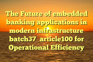 The Future of embedded banking applications in modern infrastructure batch37_article100 for Operational Efficiency