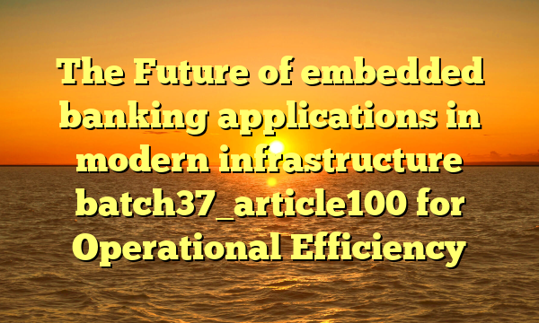 The Future of embedded banking applications in modern infrastructure batch37_article100 for Operational Efficiency