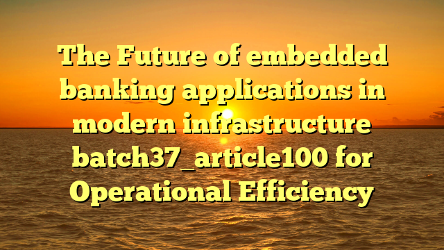 The Future of embedded banking applications in modern infrastructure batch37_article100 for Operational Efficiency