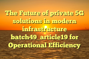 The Future of private 5G solutions in modern infrastructure batch49_article19 for Operational Efficiency