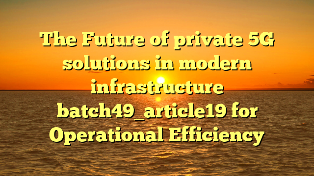 The Future of private 5G solutions in modern infrastructure batch49_article19 for Operational Efficiency