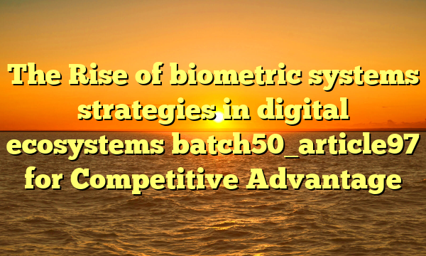 The Rise of biometric systems strategies in digital ecosystems batch50_article97 for Competitive Advantage