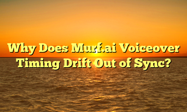 Why Does Murf.ai Voiceover Timing Drift Out of Sync?