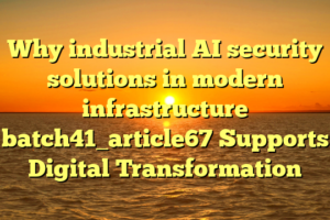 Why industrial AI security solutions in modern infrastructure batch41_article67 Supports Digital Transformation
