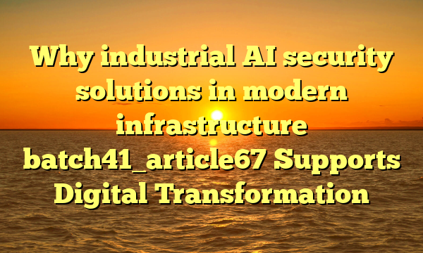 Why industrial AI security solutions in modern infrastructure batch41_article67 Supports Digital Transformation
