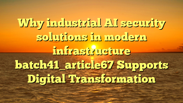 Why industrial AI security solutions in modern infrastructure batch41_article67 Supports Digital Transformation
